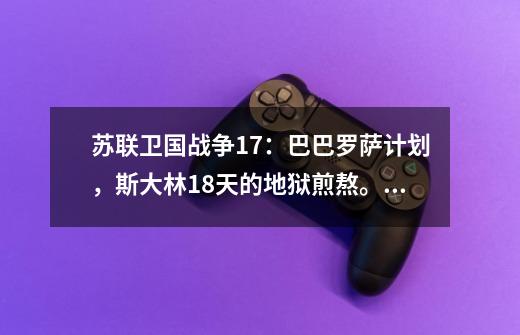 苏联卫国战争17:巴巴罗萨计划,斯大林18天的地狱煎熬。 #苏联-第1张-游戏信息-龙启网
