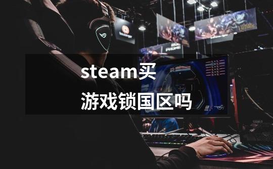 steam买游戏锁国区吗-第1张-游戏信息-龙启网