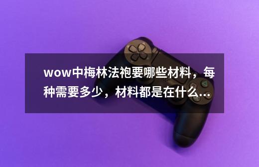 wow中梅林法袍要哪些材料,每种需要多少,材料都是在什么地方出的。谢谢高手指点下,谢谢,说的详细一点-第1张-游戏信息-龙启网