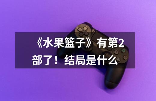 《水果篮子》有第2部了!结局是什么-第1张-游戏信息-龙启网