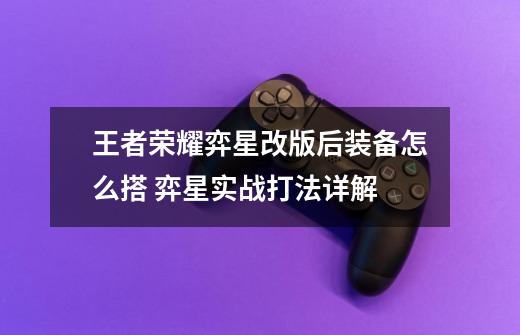 王者荣耀弈星改版后装备怎么搭 弈星实战打法详解-第1张-游戏信息-龙启网