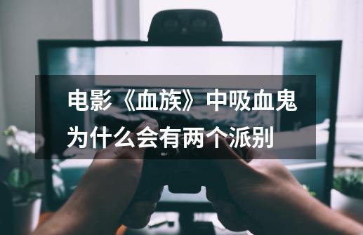 电影《血族》中吸血鬼为什么会有两个派别-第1张-游戏信息-龙启网