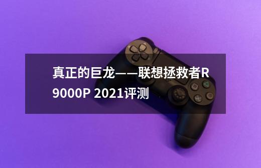 真正的巨龙——联想拯救者R9000P 2021评测-第1张-游戏信息-龙启网