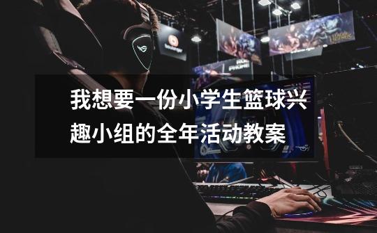 我想要一份小学生篮球兴趣小组的全年活动教案-第1张-游戏信息-龙启网