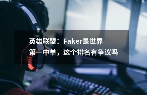 英雄联盟:Faker是世界第一中单,这个排名有争议吗-第1张-游戏信息-龙启网