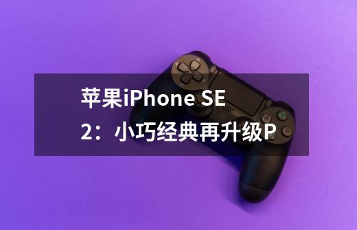 苹果iPhone SE2:小巧经典再升级P-第1张-游戏信息-龙启网