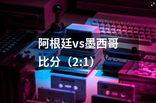 阿根廷vs墨西哥比分(2:1)-第1张-游戏信息-龙启网