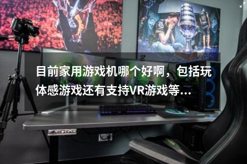 目前家用游戏机哪个好啊，包括玩体感游戏还有支持VR游戏等，哪个家用游戏机好啊-第1张-游戏信息-龙启网