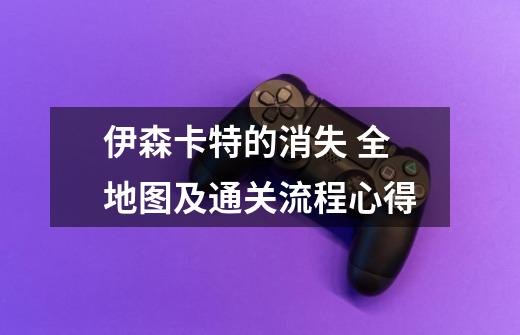 伊森卡特的消失 全地图及通关流程心得-第1张-游戏信息-龙启网