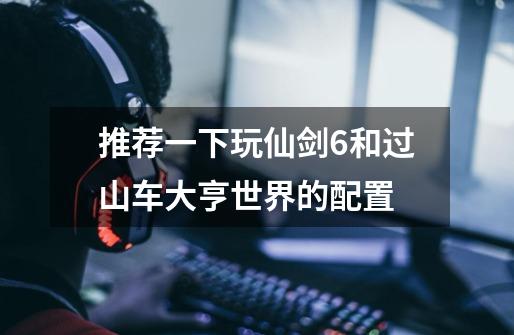 推荐一下玩仙剑6和过山车大亨世界的配置-第1张-游戏信息-龙启网