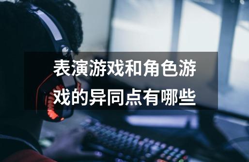 表演游戏和角色游戏的异同点有哪些-第1张-游戏信息-龙启网
