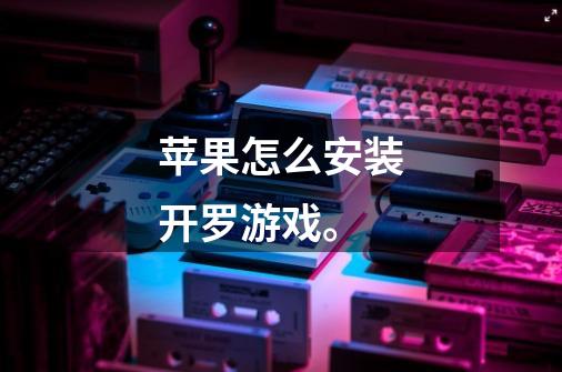 苹果怎么安装开罗游戏。-第1张-游戏信息-龙启网