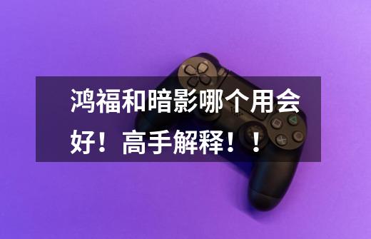 鸿福和暗影哪个用会好！高手解释！！-第1张-游戏信息-龙启网