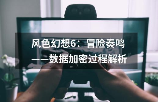 风色幻想6:冒险奏鸣——数据加密过程解析-第1张-游戏信息-龙启网