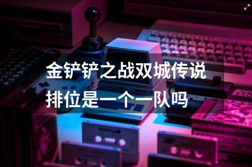 金铲铲之战双城传说排位是一个一队吗-第1张-游戏信息-龙启网