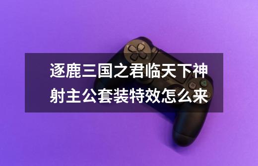 逐鹿三国之君临天下神射主公套装特效怎么来-第1张-游戏信息-龙启网