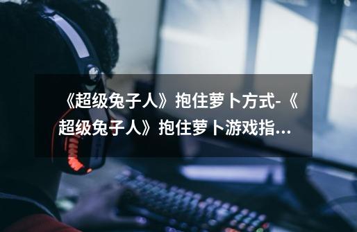 《超级兔子人》抱住萝卜方式-《超级兔子人》抱住萝卜游戏指南-第1张-游戏信息-龙启网