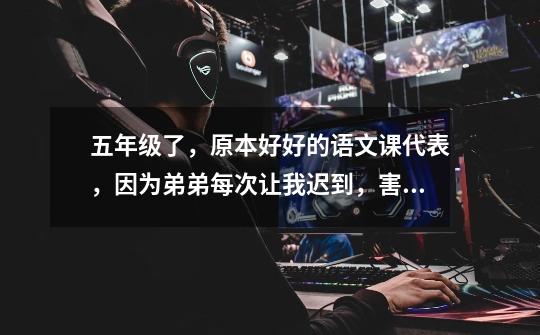 五年级了,原本好好的语文课代表,因为弟弟每次让我迟到,害我被撤职了,现在的语文课代表没有我成绩好,-第1张-游戏信息-龙启网