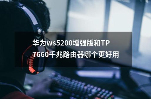 华为ws5200增强版和TP7660千兆路由器哪个更好用-第1张-游戏信息-龙启网
