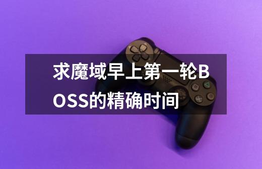 求魔域早上第一轮BOSS的精确时间-第1张-游戏信息-龙启网