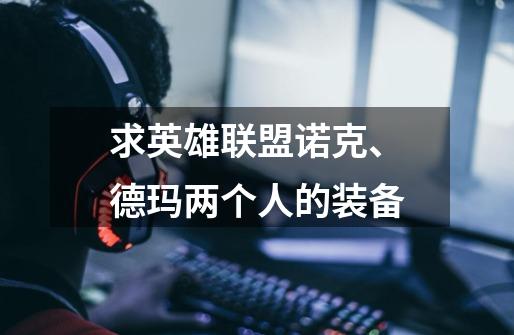 求英雄联盟诺克、德玛两个人的装备-第1张-游戏信息-龙启网