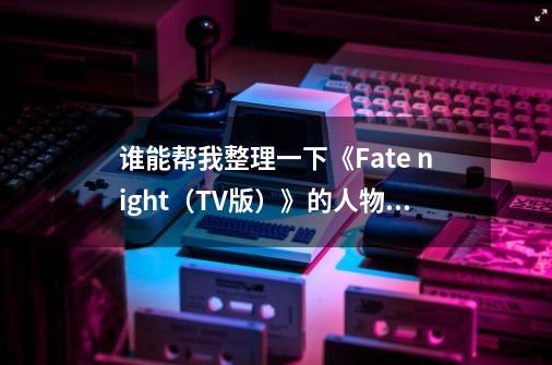 谁能帮我整理一下《Fate night(TV版)》的人物关系-第1张-游戏信息-龙启网