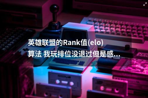 英雄联盟的Rank值(elo)算法 我玩排位没退过但是感觉我的分不对 有问题-第1张-游戏信息-龙启网