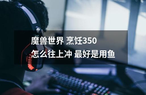 魔兽世界 烹饪350 怎么往上冲 最好是用鱼-第1张-游戏信息-龙启网