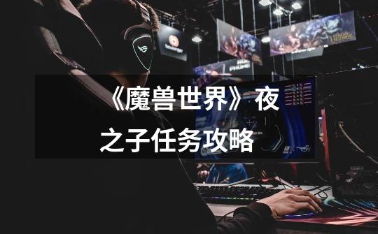《魔兽世界》夜之子任务攻略-第1张-游戏信息-龙启网