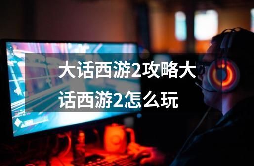大话西游2攻略大话西游2怎么玩-第1张-游戏信息-龙启网