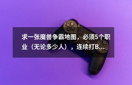 求一张魔兽争霸地图,必须5个职业(无论多少人),连续打BOSS,期间可以买装备,装备打完更新,输了会复活-第1张-游戏信息-龙启网