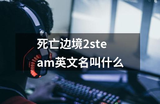 死亡边境2steam英文名叫什么-第1张-游戏信息-龙启网