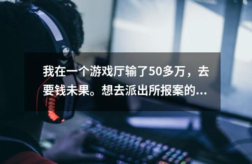我在一个游戏厅输了50多万，去要钱未果。想去派出所报案的话，必须说实话，首先派出所会判我多大的罪，-第1张-游戏信息-龙启网