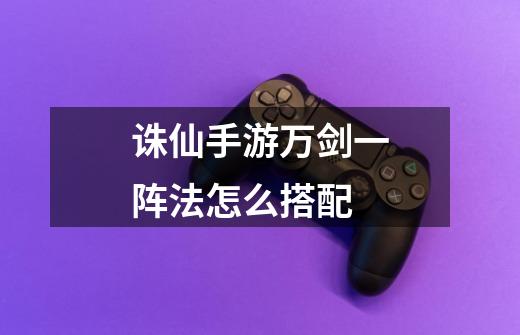 诛仙手游万剑一阵法怎么搭配-第1张-游戏信息-龙启网