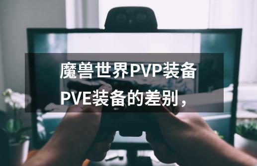 魔兽世界PVP装备PVE装备的差别,-第1张-游戏信息-龙启网