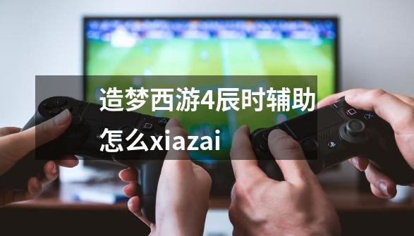 造梦西游4辰时辅助怎么xiazai-第1张-游戏信息-龙启网