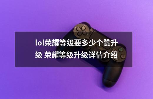 lol荣耀等级要多少个赞升级 荣耀等级升级详情介绍-第1张-游戏信息-龙启网