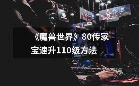 《魔兽世界》8.0传家宝速升110级方法-第1张-游戏信息-龙启网
