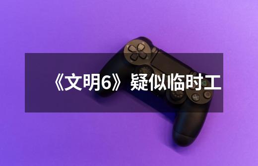 《文明6》疑似临时工-第1张-游戏信息-龙启网