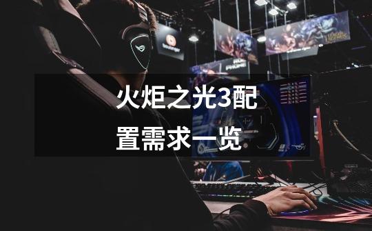 火炬之光3配置需求一览-第1张-游戏信息-龙启网