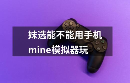妹选能不能用手机mine模拟器玩-第1张-游戏信息-龙启网