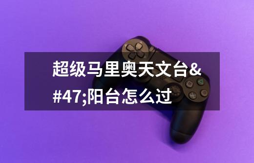 超级马里奥天文台/阳台怎么过-第1张-游戏信息-龙启网