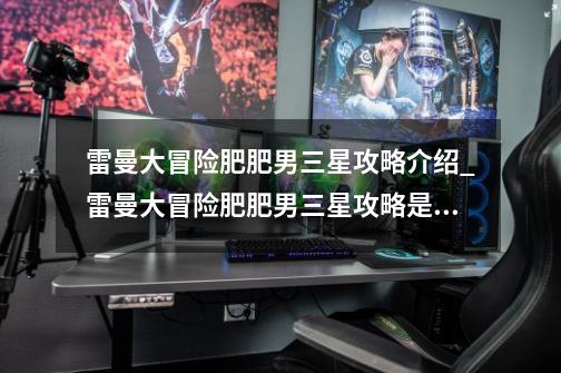 雷曼大冒险肥肥男三星攻略介绍_雷曼大冒险肥肥男三星攻略是什么-第1张-游戏信息-龙启网