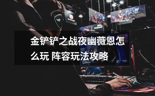 金铲铲之战夜幽薇恩怎么玩 阵容玩法攻略-第1张-游戏信息-龙启网