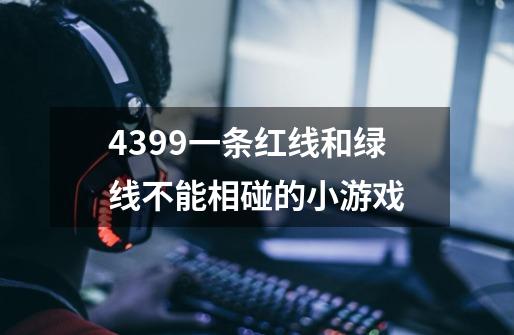 4399一条红线和绿线不能相碰的小游戏-第1张-游戏信息-龙启网