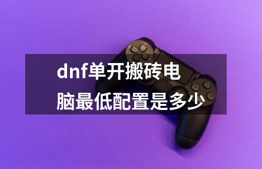dnf单开搬砖电脑最低配置是多少-第1张-游戏信息-龙启网
