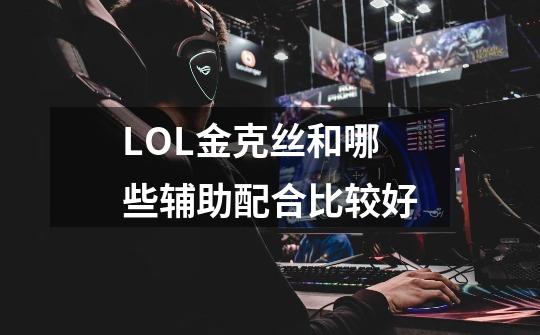LOL金克丝和哪些辅助配合比较好-第1张-游戏信息-龙启网