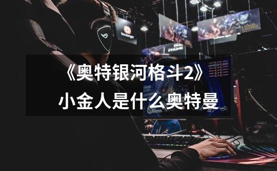 《奥特银河格斗2》小金人是什么奥特曼-第1张-游戏信息-龙启网