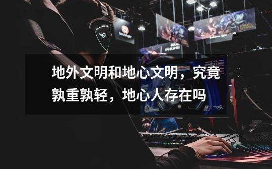 地外文明和地心文明,究竟孰重孰轻,地心人存在吗-第1张-游戏信息-龙启网