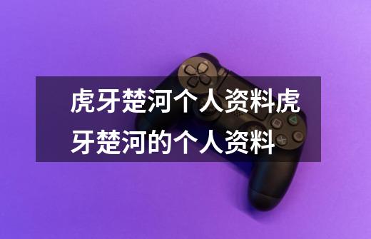 虎牙楚河个人资料虎牙楚河的个人资料-第1张-游戏信息-龙启网